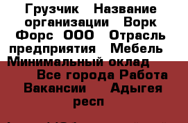 Грузчик › Название организации ­ Ворк Форс, ООО › Отрасль предприятия ­ Мебель › Минимальный оклад ­ 32 000 - Все города Работа » Вакансии   . Адыгея респ.